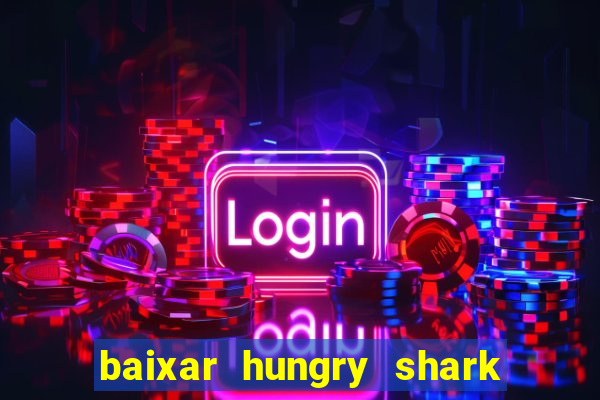 baixar hungry shark evolution dinheiro infinito